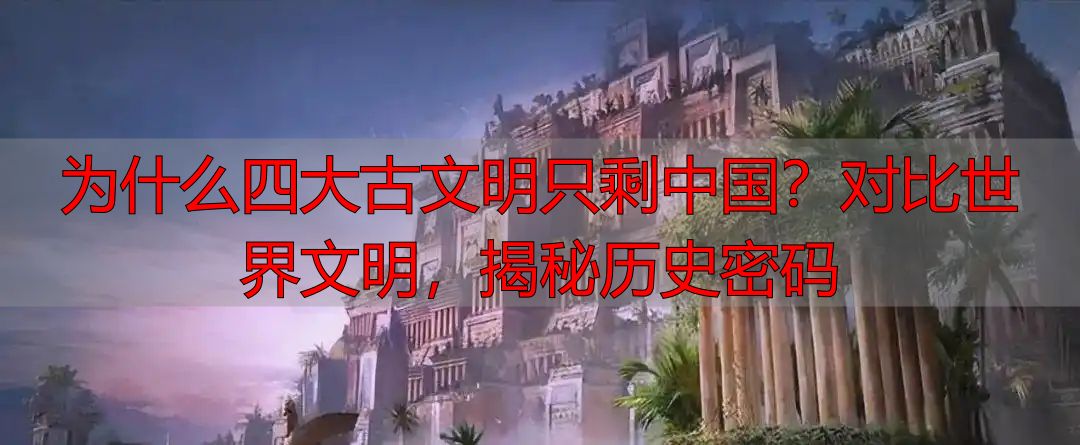 为什么四大古文明只剩中国？对比世界文明，揭秘历史密码