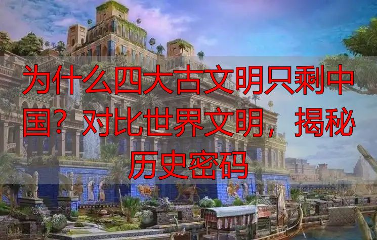 为什么四大古文明只剩中国？对比世界文明，揭秘历史密码