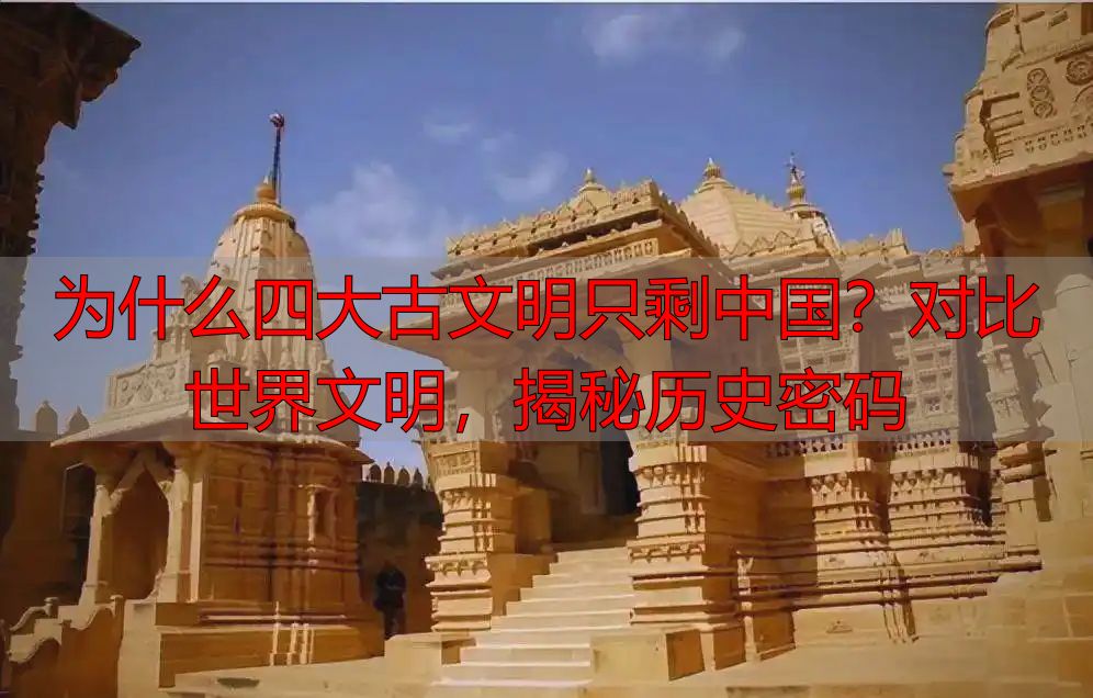 为什么四大古文明只剩中国？对比世界文明，揭秘历史密码