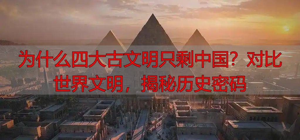 为什么四大古文明只剩中国？对比世界文明，揭秘历史密码