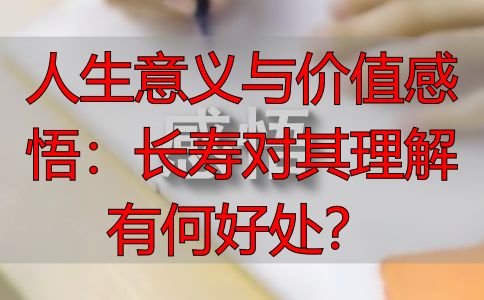 人生意义与价值感悟：长寿对其理解有何好处？