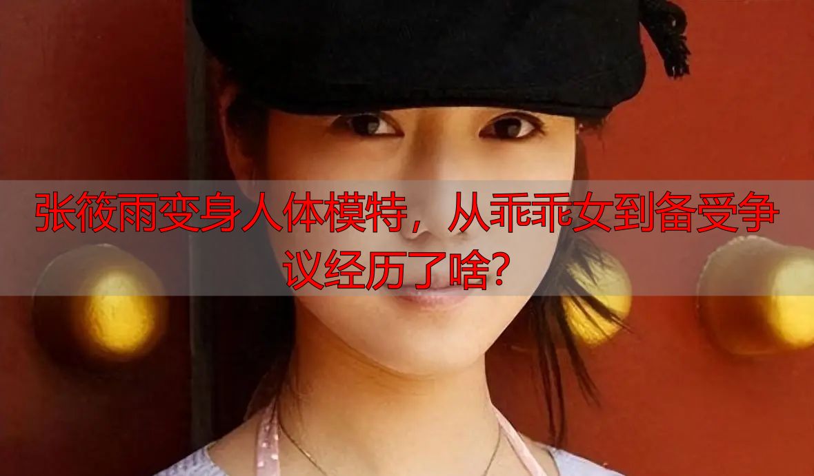 张筱雨变身人体模特，从乖乖女到备受争议经历了啥？