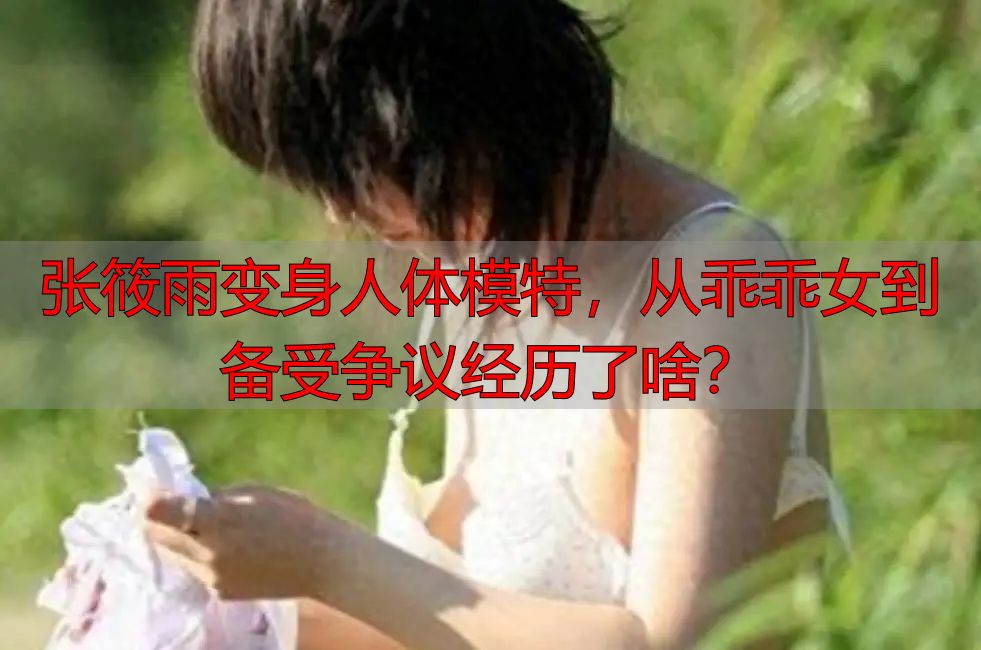 张筱雨变身人体模特，从乖乖女到备受争议经历了啥？