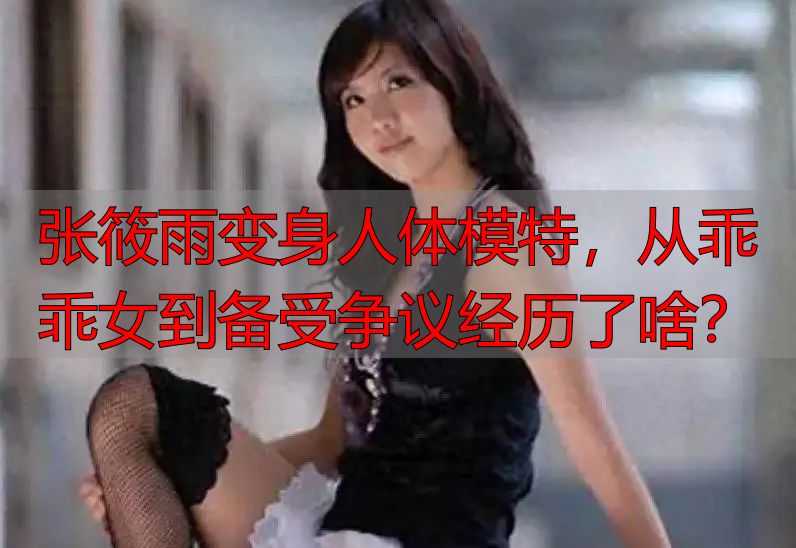 张筱雨变身人体模特，从乖乖女到备受争议经历了啥？