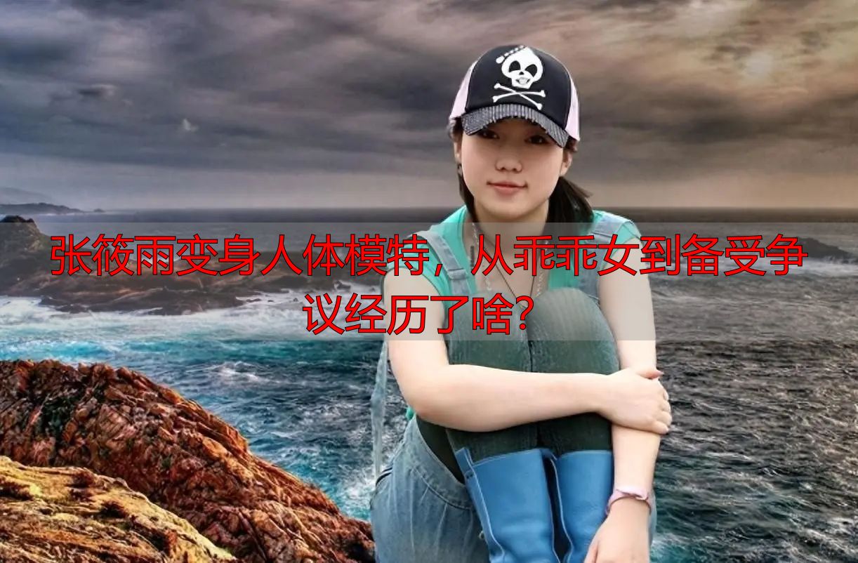 张筱雨变身人体模特，从乖乖女到备受争议经历了啥？