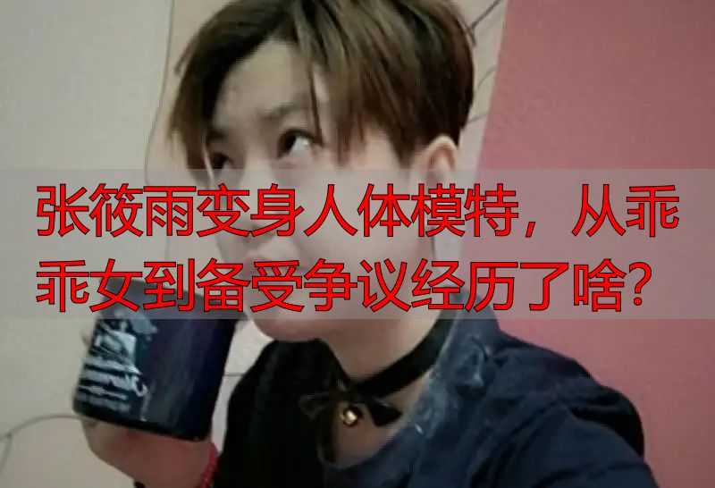 张筱雨变身人体模特，从乖乖女到备受争议经历了啥？