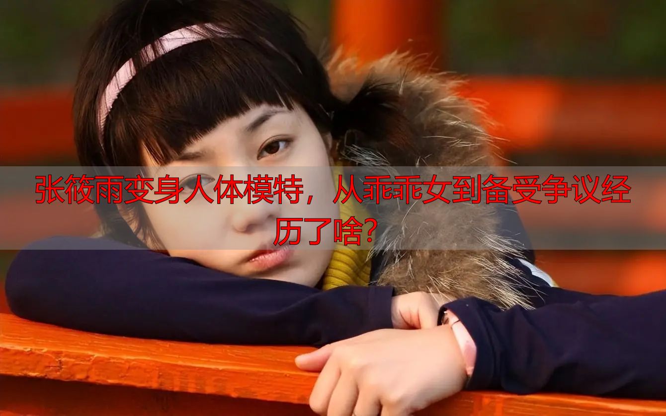 张筱雨变身人体模特，从乖乖女到备受争议经历了啥？