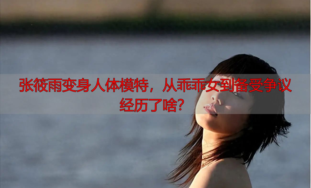 张筱雨变身人体模特，从乖乖女到备受争议经历了啥？