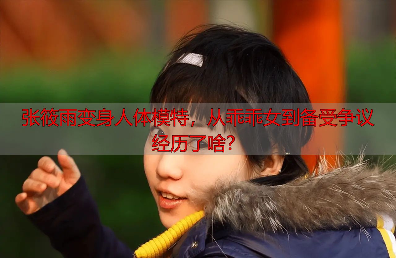 张筱雨变身人体模特，从乖乖女到备受争议经历了啥？