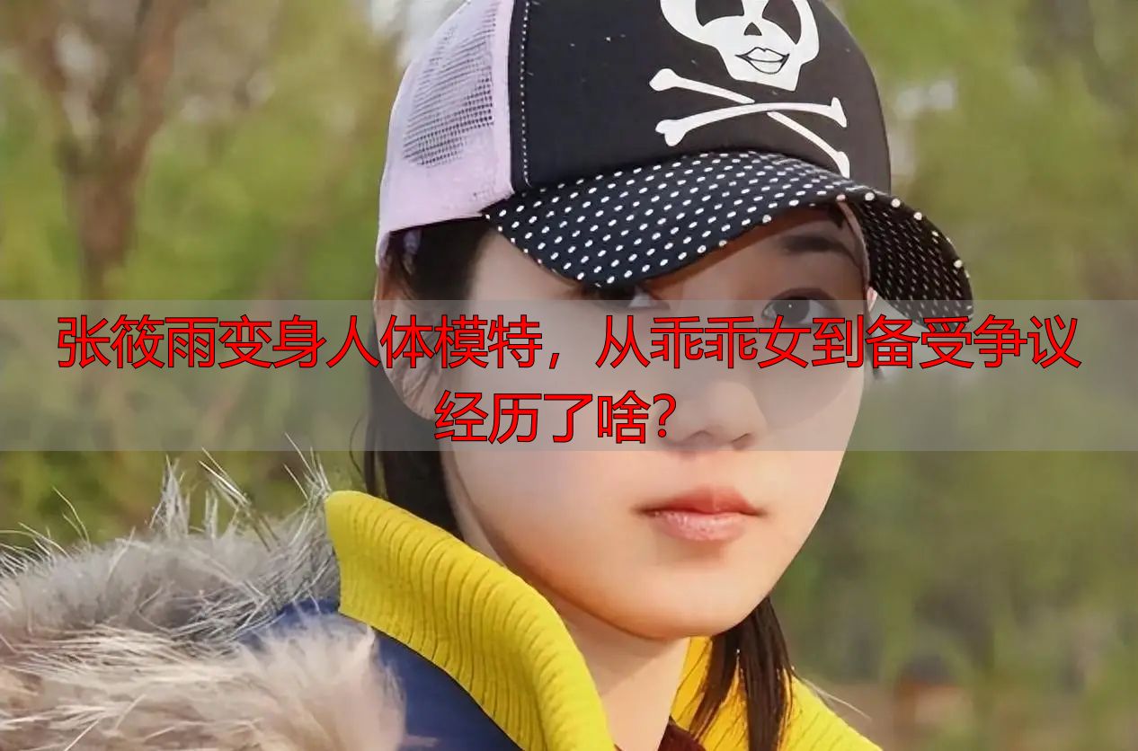 张筱雨变身人体模特，从乖乖女到备受争议经历了啥？