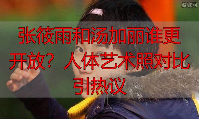 张筱雨和汤加丽谁更开放？人体艺术照对比引热议