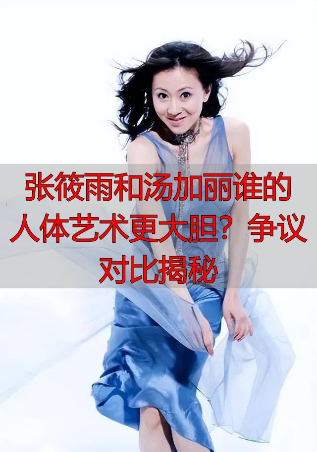 张筱雨和汤加丽谁的人体艺术更大胆？争议对比揭秘
