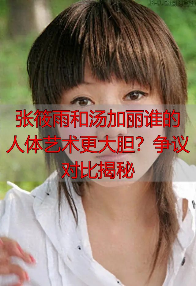 张筱雨和汤加丽谁的人体艺术更大胆？争议对比揭秘