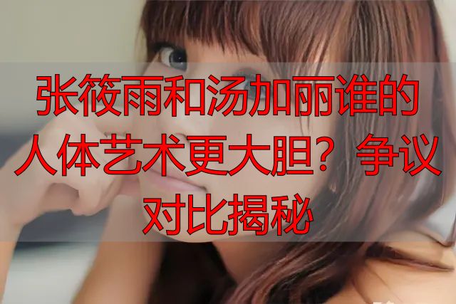 张筱雨和汤加丽谁的人体艺术更大胆？争议对比揭秘