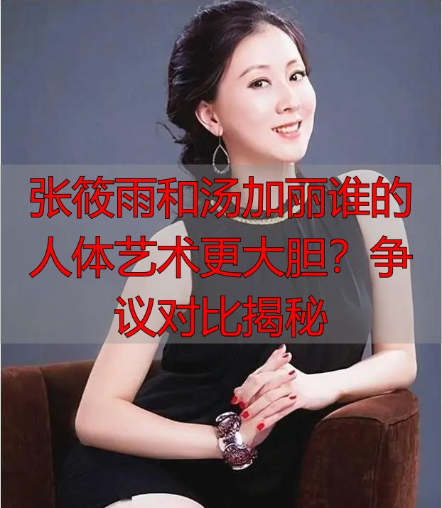 张筱雨和汤加丽谁的人体艺术更大胆？争议对比揭秘