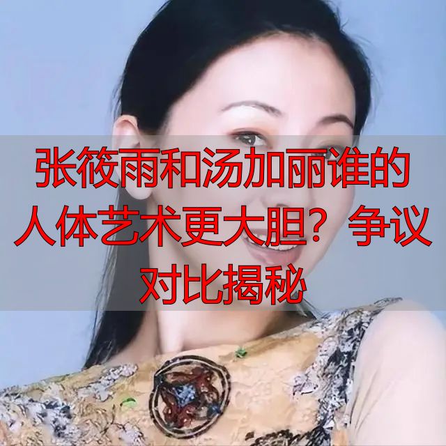 张筱雨和汤加丽谁的人体艺术更大胆？争议对比揭秘