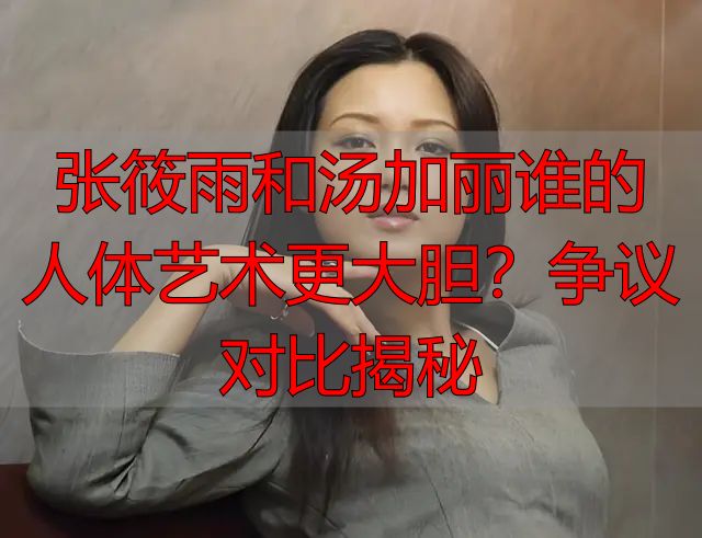 张筱雨和汤加丽谁的人体艺术更大胆？争议对比揭秘