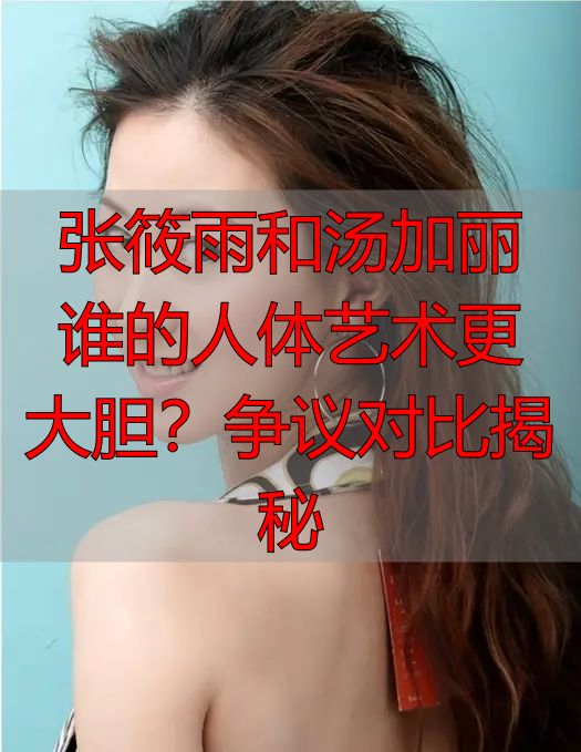 张筱雨和汤加丽谁的人体艺术更大胆？争议对比揭秘