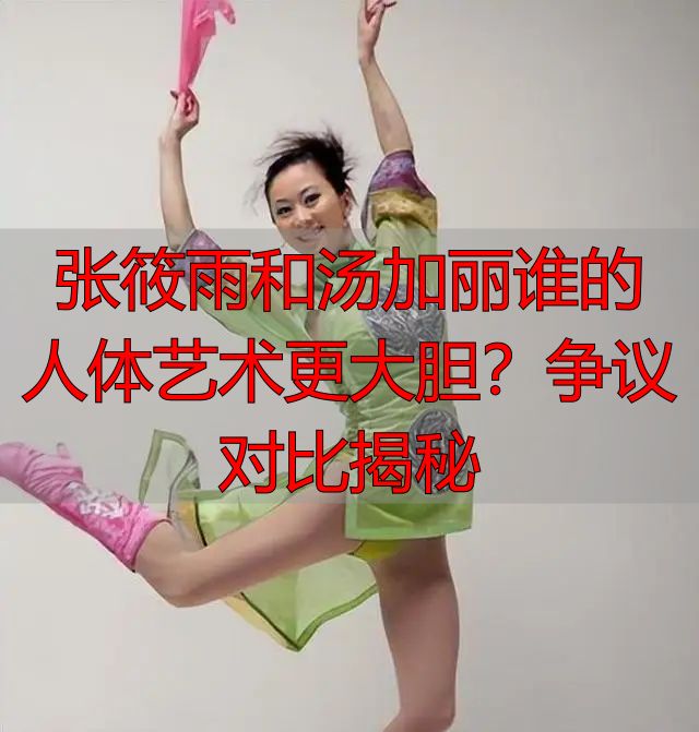 张筱雨和汤加丽谁的人体艺术更大胆？争议对比揭秘