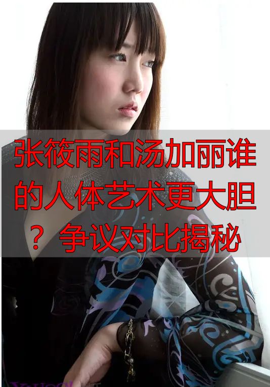 张筱雨和汤加丽谁的人体艺术更大胆？争议对比揭秘