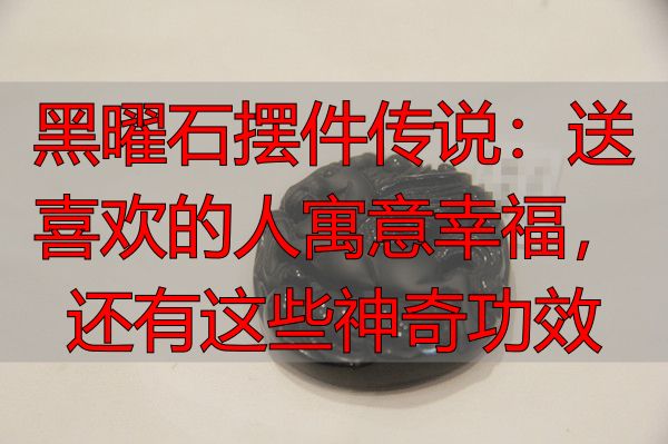 黑曜石摆件传说：送喜欢的人寓意幸福，还有这些神奇功效