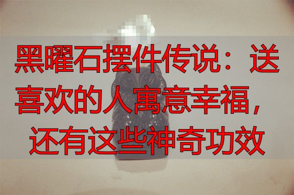 黑曜石摆件传说：送喜欢的人寓意幸福，还有这些神奇功效