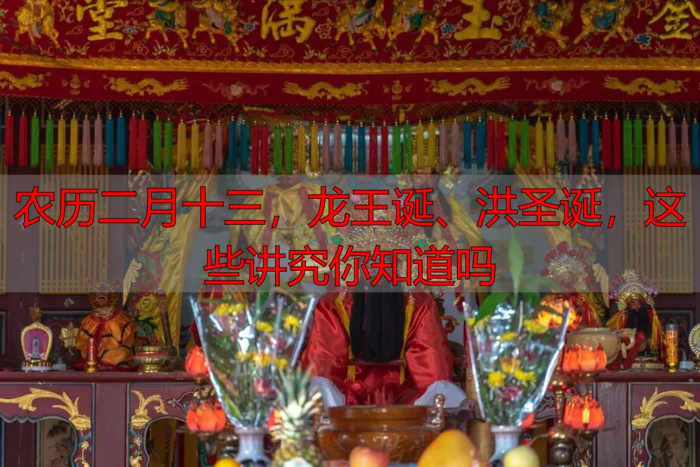 农历二月十三，龙王诞、洪圣诞，这些讲究你知道吗
