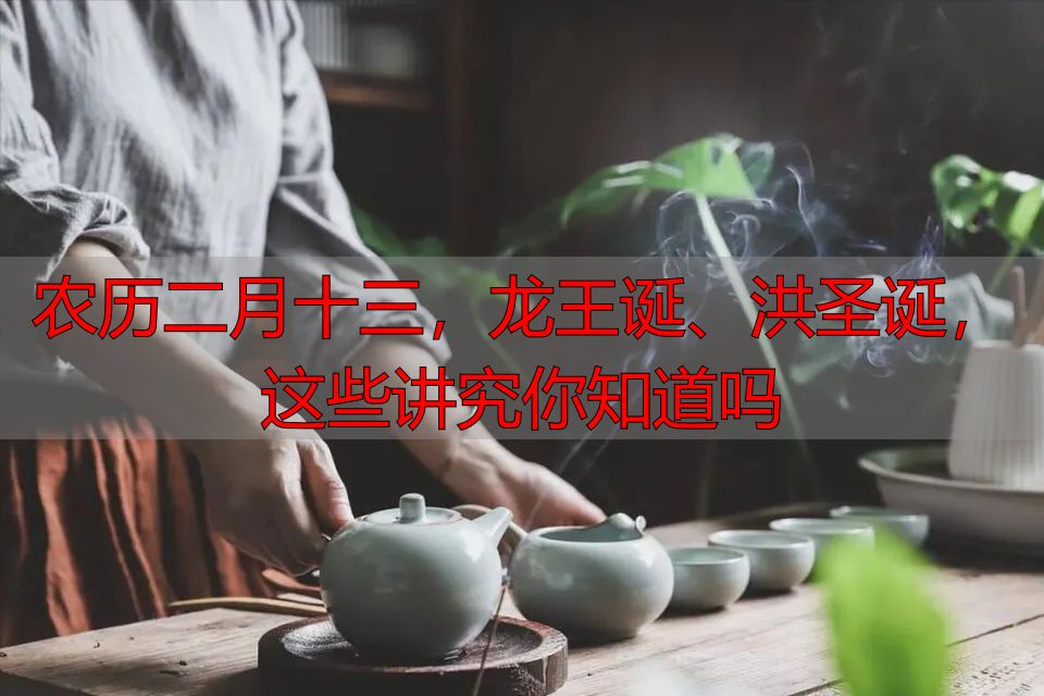 农历二月十三，龙王诞、洪圣诞，这些讲究你知道吗